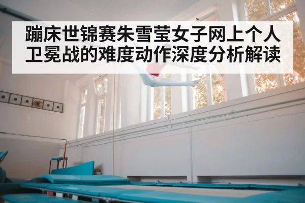 蹦床世锦赛朱雪莹女子网上个人卫冕战的难度动作深度分析解读