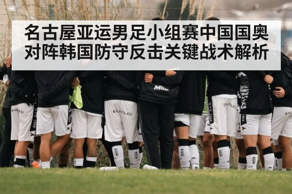 名古屋亚运男足小组赛中国国奥对阵韩国防守反击关键战术解析
