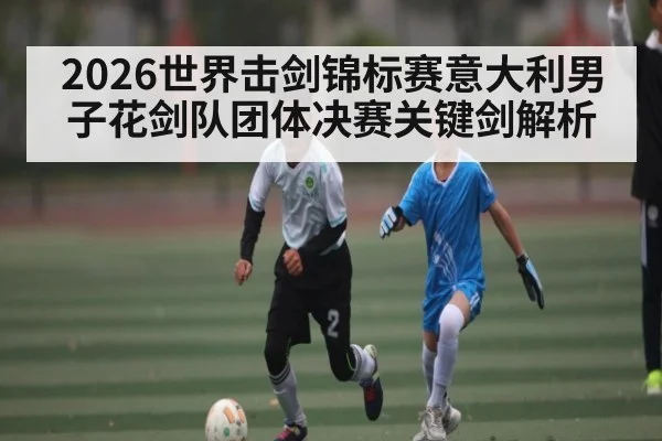2026世界击剑锦标赛意大利男子花剑队团体决赛关键剑解析