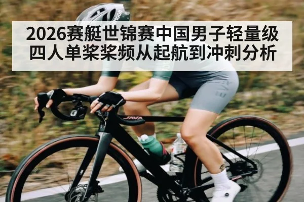 2026赛艇世锦赛中国男子轻量级四人单桨桨频从起航到冲刺分析