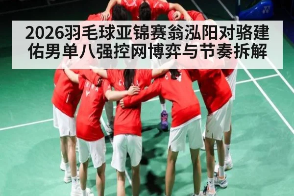 2026羽毛球亚锦赛翁泓阳对骆建佑男单八强控网博弈与节奏拆解