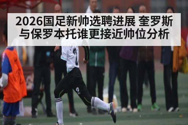 2026国足新帅选聘进展 奎罗斯与保罗本托谁更接近帅位分析